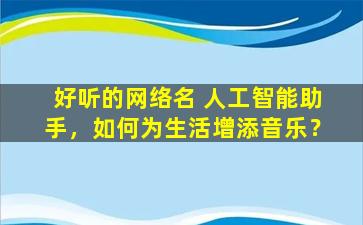 好听的网络名 人工智能助手，如何为生活增添音乐？